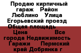 Продаю кирпичный гараж › Район ­ Люблино › Улица ­ Егорьевский проезд › Общая площадь ­ 18 › Цена ­ 280 000 - Все города Недвижимость » Гаражи   . Пермский край,Добрянка г.